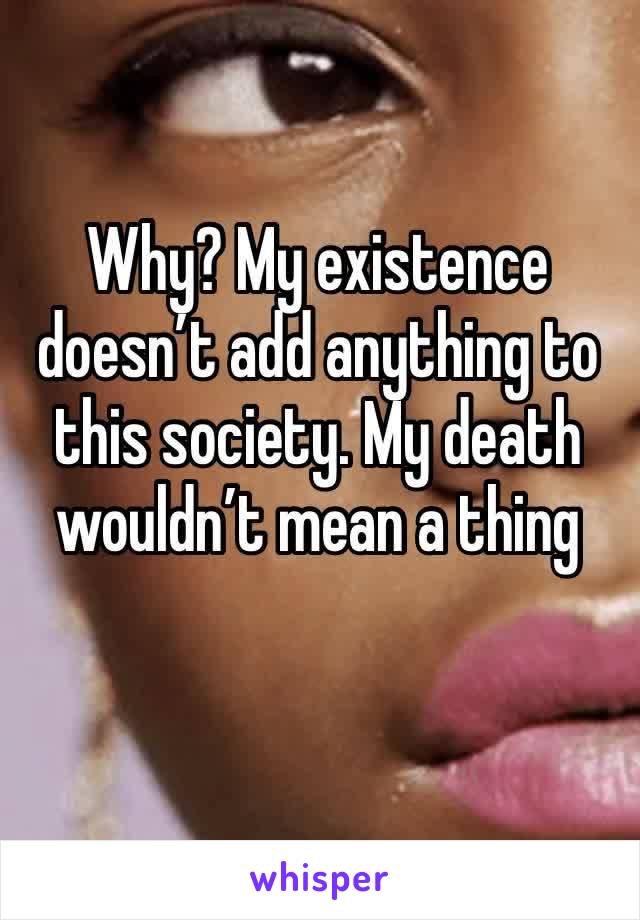 Why? My existence doesn’t add anything to this society. My death wouldn’t mean a thing