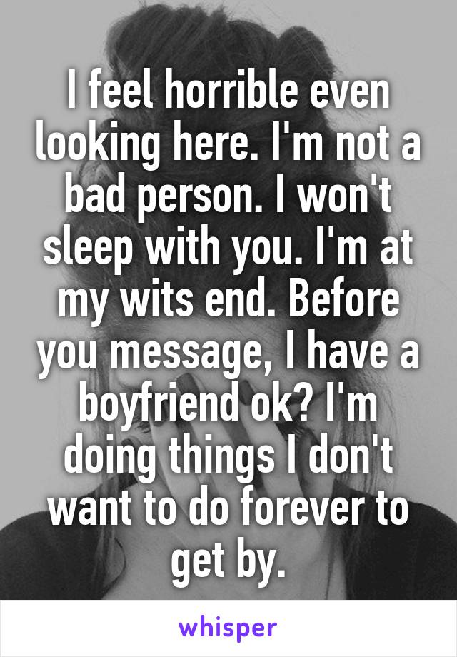 I feel horrible even looking here. I'm not a bad person. I won't sleep with you. I'm at my wits end. Before you message, I have a boyfriend ok? I'm doing things I don't want to do forever to get by.