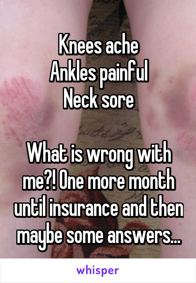 Knees ache
Ankles painful
Neck sore

What is wrong with me?! One more month until insurance and then maybe some answers...