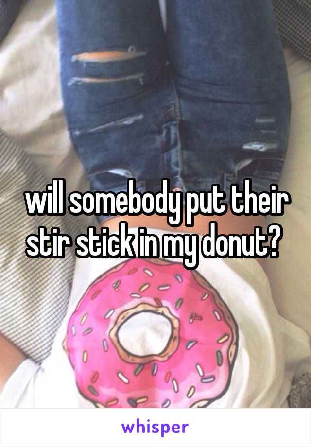 will somebody put their stir stick in my donut? 