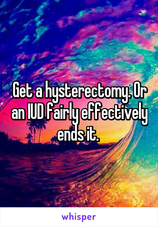 Get a hysterectomy. Or an IUD fairly effectively ends it. 
