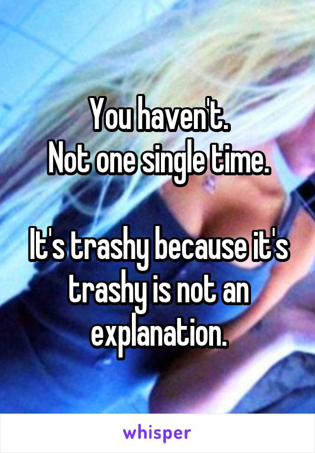 You haven't.
Not one single time.

It's trashy because it's trashy is not an explanation.