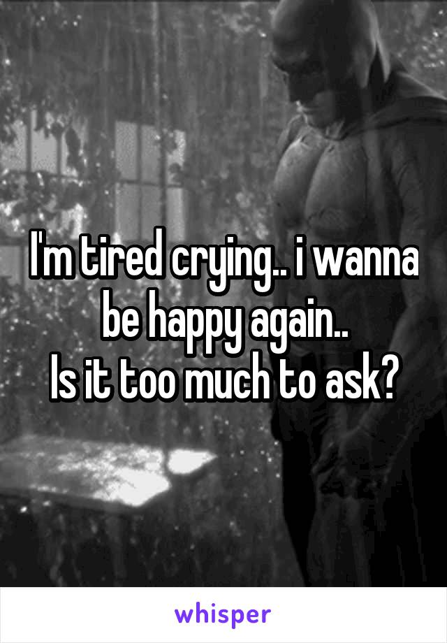 I'm tired crying.. i wanna be happy again..
Is it too much to ask?
