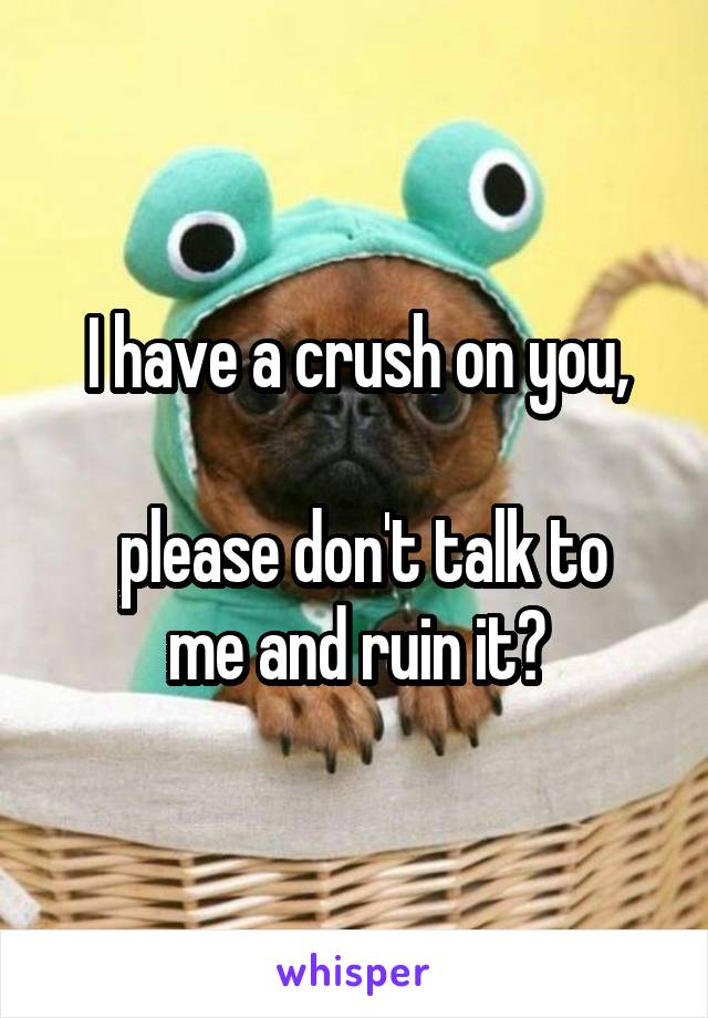 I have a crush on you,

 please don't talk to me and ruin it?