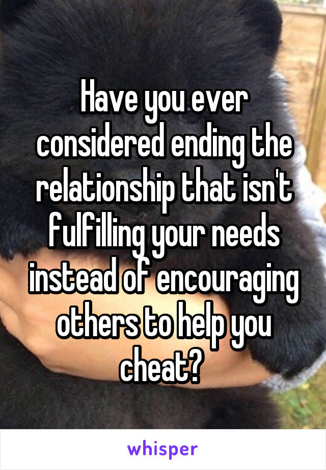 Have you ever considered ending the relationship that isn't fulfilling your needs instead of encouraging others to help you cheat? 