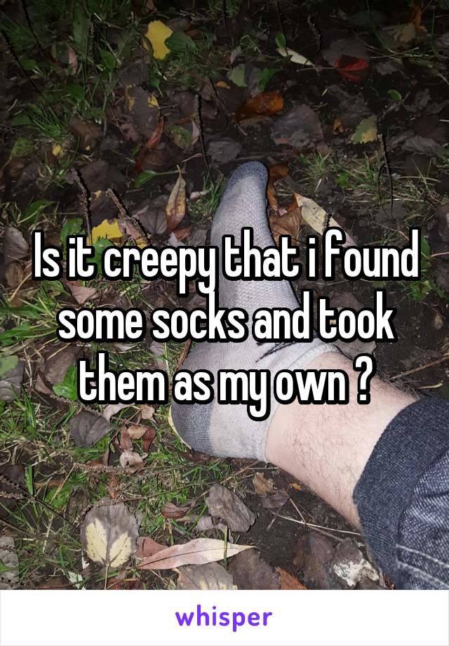 Is it creepy that i found some socks and took them as my own ?