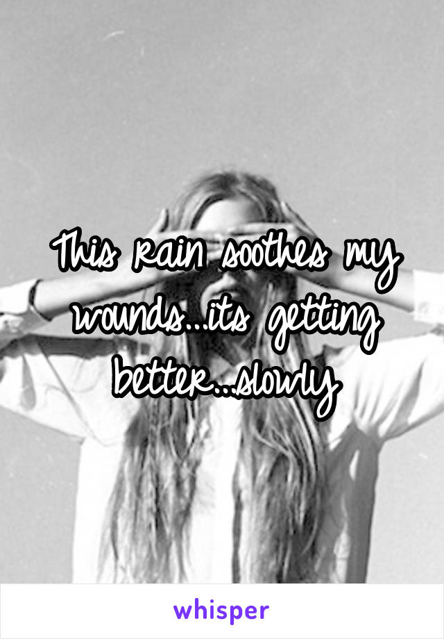This rain soothes my wounds...its getting better...slowly