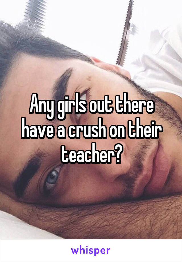 Any girls out there have a crush on their teacher?