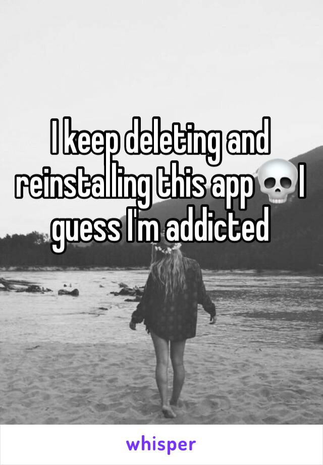 I keep deleting and reinstalling this app💀I guess I'm addicted 