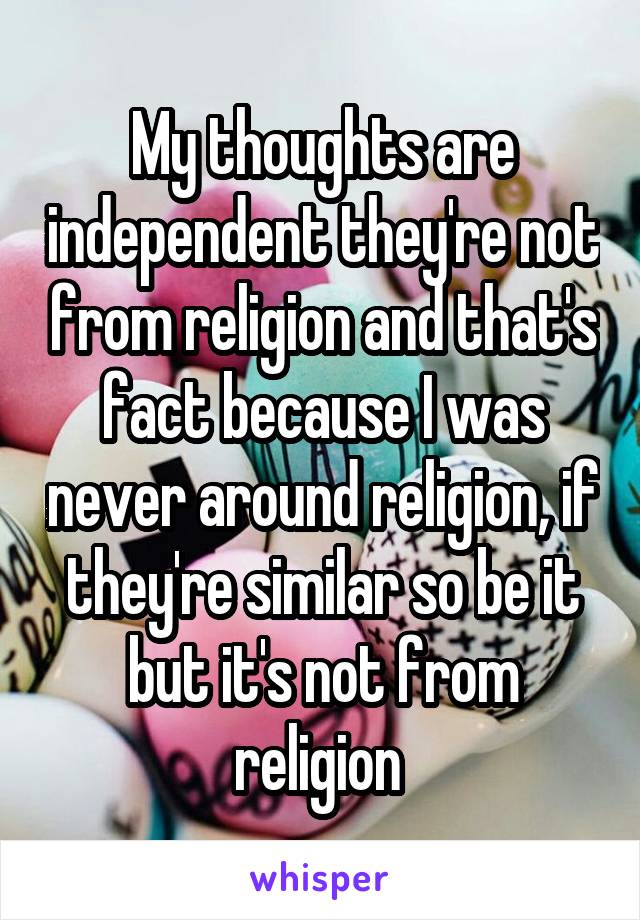 My thoughts are independent they're not from religion and that's fact because I was never around religion, if they're similar so be it but it's not from religion 