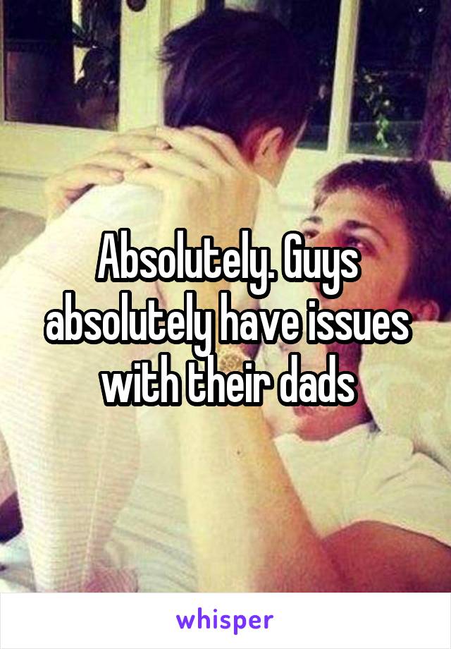 Absolutely. Guys absolutely have issues with their dads