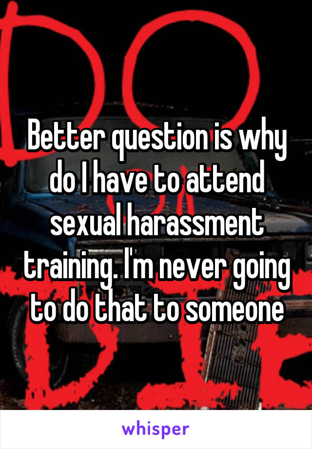 Better question is why do I have to attend sexual harassment training. I'm never going to do that to someone