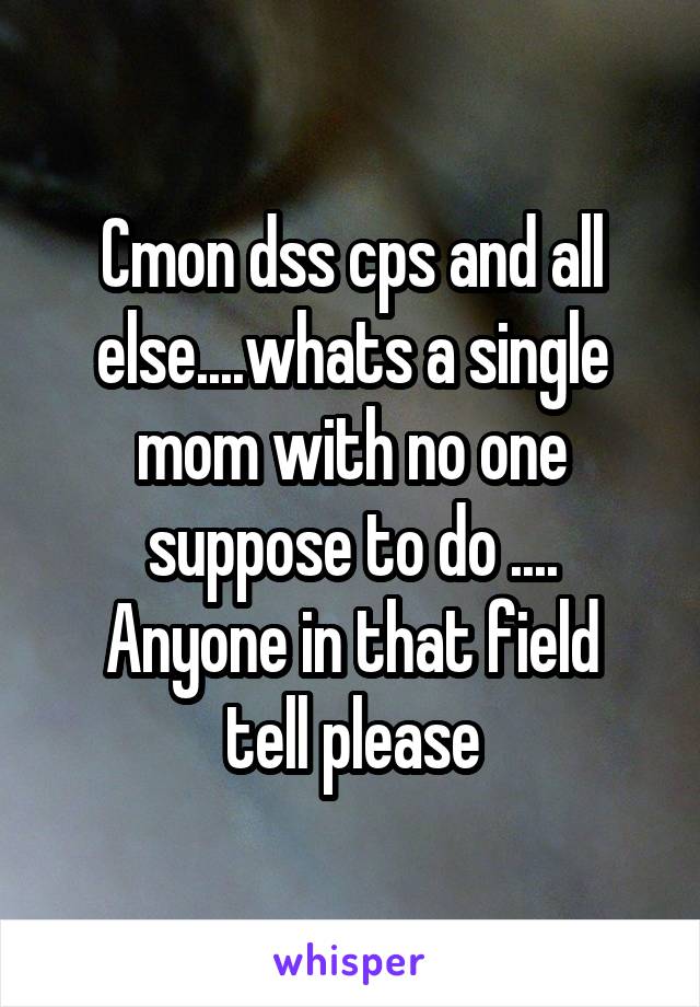 Cmon dss cps and all else....whats a single mom with no one suppose to do ....
Anyone in that field tell please