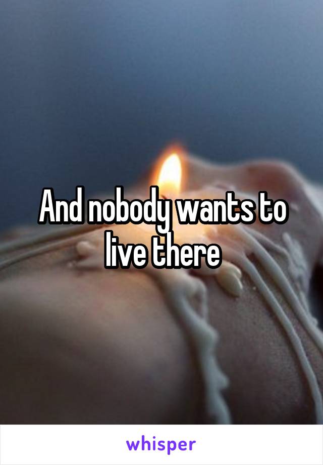 And nobody wants to live there