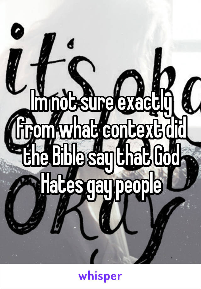Im not sure exactly from what context did the Bible say that God Hates gay people