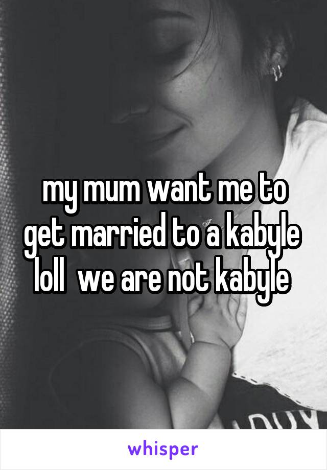 my mum want me to get married to a kabyle 
loll  we are not kabyle 