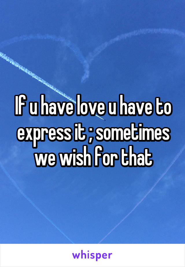 If u have love u have to express it ; sometimes we wish for that