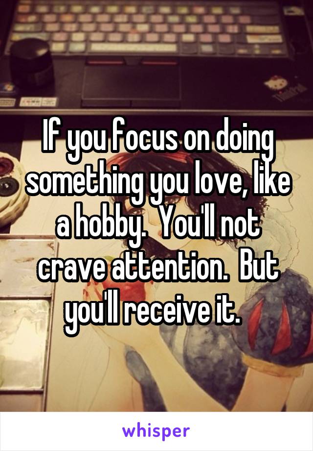 If you focus on doing something you love, like a hobby.  You'll not crave attention.  But you'll receive it.  