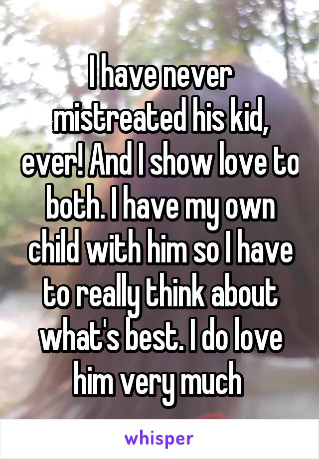 I have never mistreated his kid, ever! And I show love to both. I have my own child with him so I have to really think about what's best. I do love him very much 