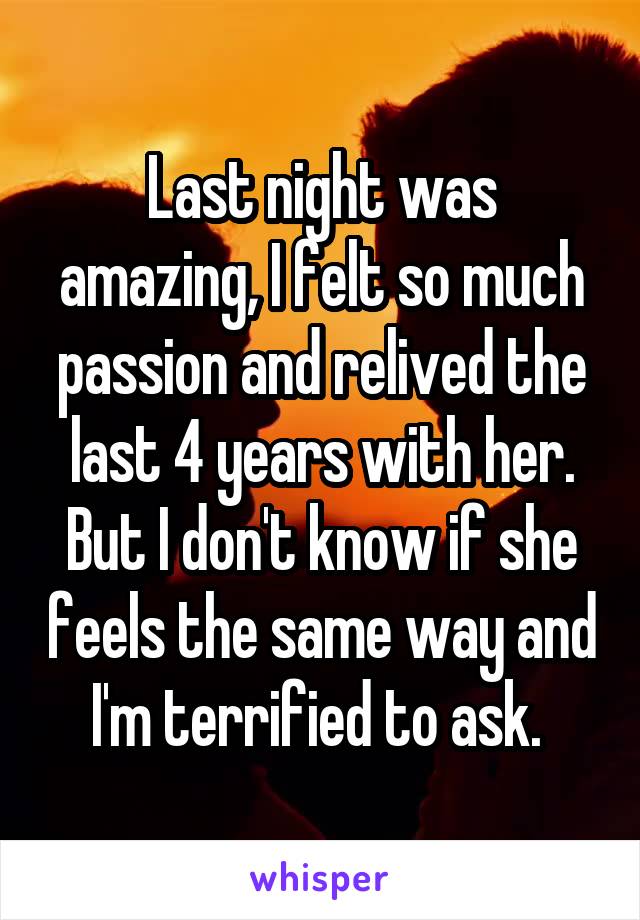 Last night was amazing, I felt so much passion and relived the last 4 years with her. But I don't know if she feels the same way and I'm terrified to ask. 