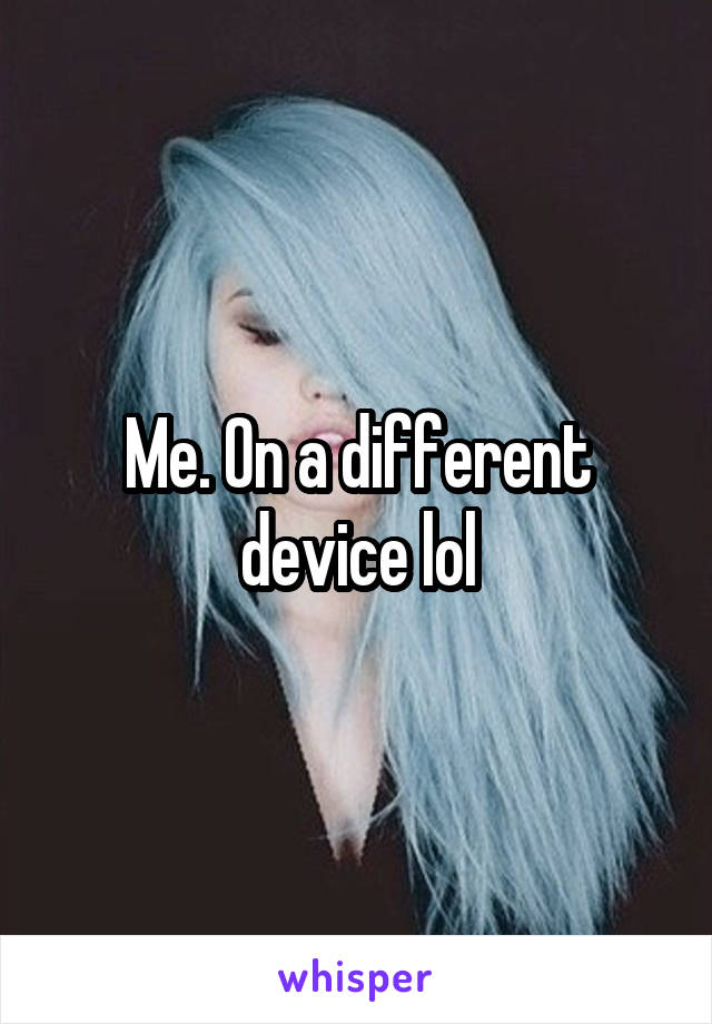 Me. On a different device lol