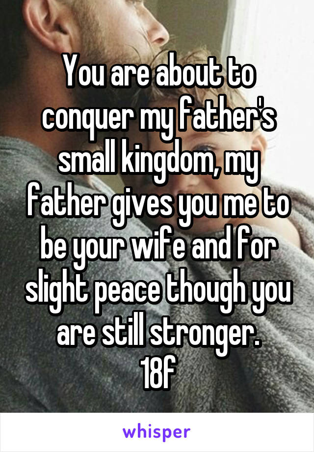 You are about to conquer my father's small kingdom, my father gives you me to be your wife and for slight peace though you are still stronger.
18f
