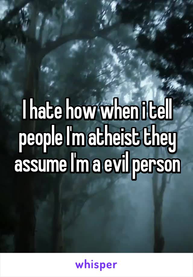 I hate how when i tell people I'm atheist they assume I'm a evil person