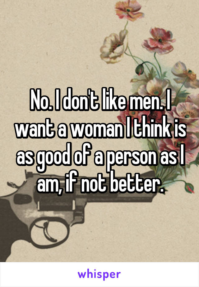 No. I don't like men. I want a woman I think is as good of a person as I am, if not better.