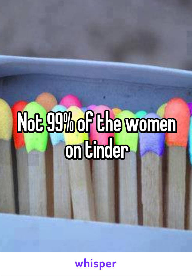 Not 99% of the women on tinder
