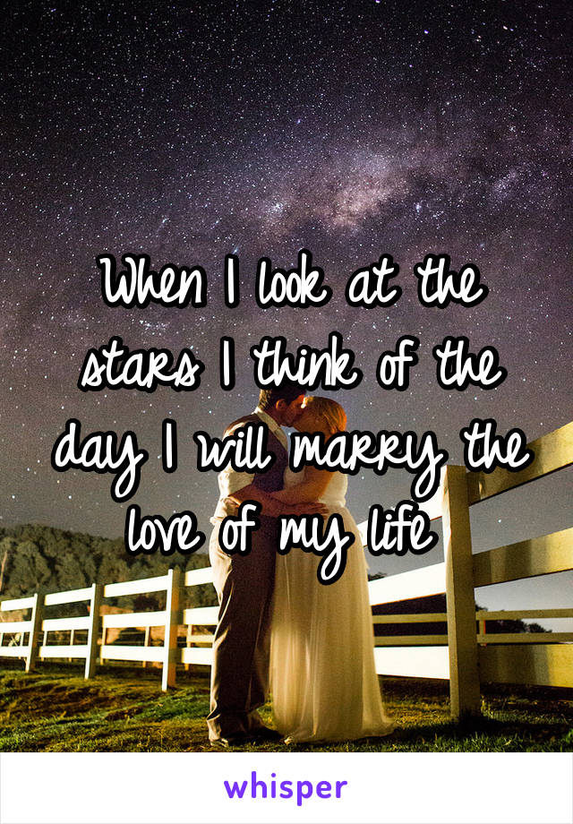 When I look at the stars I think of the day I will marry the love of my life 