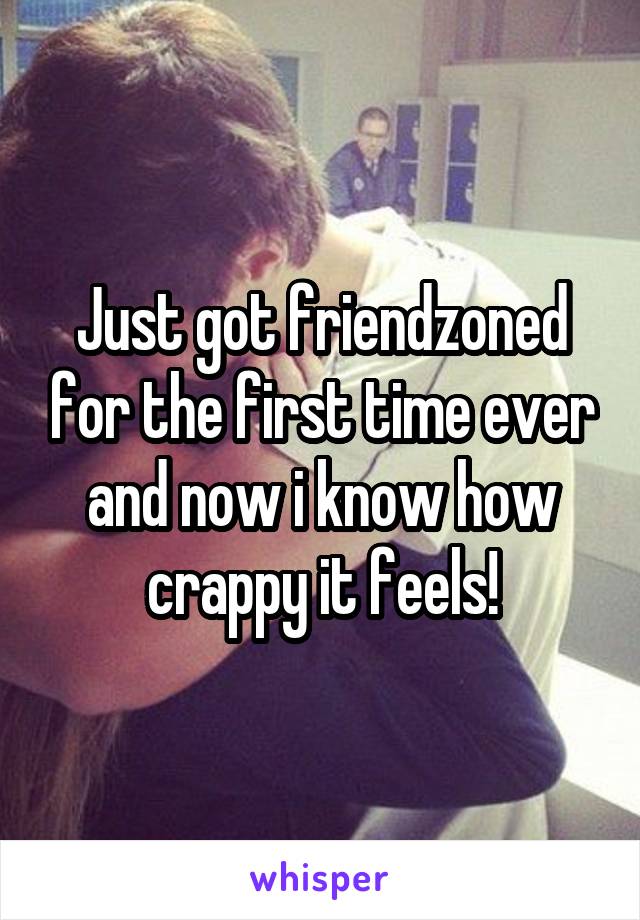 Just got friendzoned for the first time ever and now i know how crappy it feels!