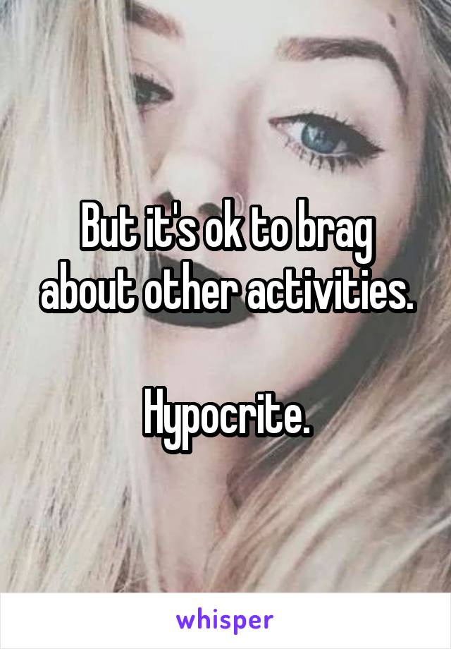 But it's ok to brag about other activities.

Hypocrite.