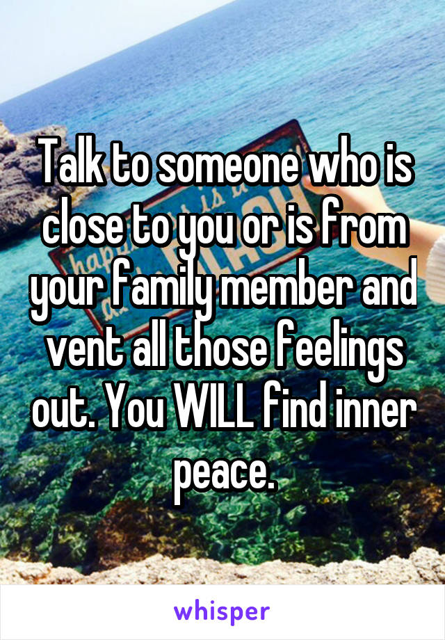 Talk to someone who is close to you or is from your family member and vent all those feelings out. You WILL find inner peace.