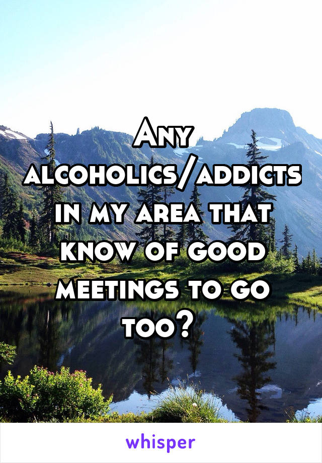 Any alcoholics/addicts in my area that know of good meetings to go too? 
