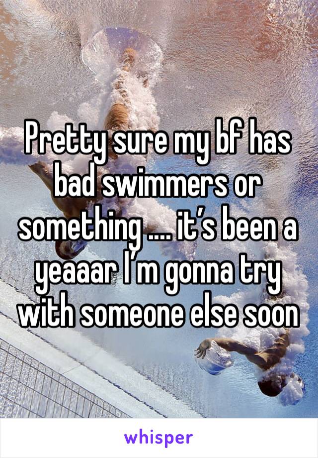Pretty sure my bf has bad swimmers or something .... it’s been a yeaaar I’m gonna try with someone else soon 