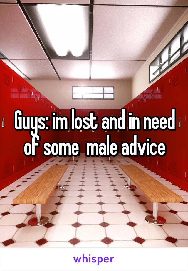Guys: im lost and in need of some  male advice