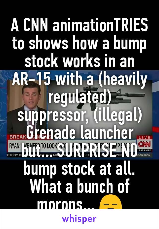 A CNN animationTRIES to shows how a bump stock works in an AR-15 with a (heavily regulated) suppressor, (illegal) Grenade launcher but... SURPRISE NO bump stock at all. What a bunch of morons... 😑