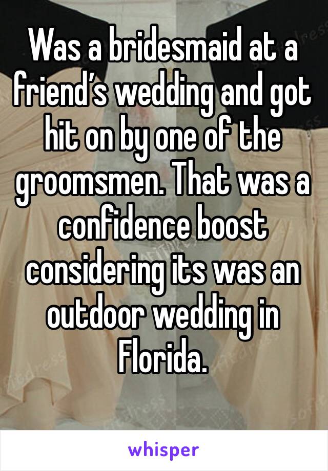 Was a bridesmaid at a friend’s wedding and got hit on by one of the groomsmen. That was a confidence boost considering its was an outdoor wedding in Florida. 