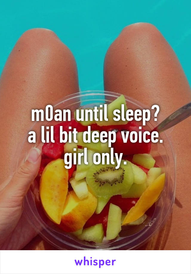 m0an until sleep?
a lil bit deep voice.
girl only.