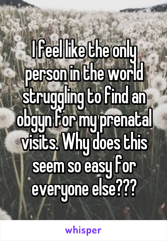 I feel like the only person in the world struggling to find an obgyn for my prenatal visits. Why does this seem so easy for everyone else???