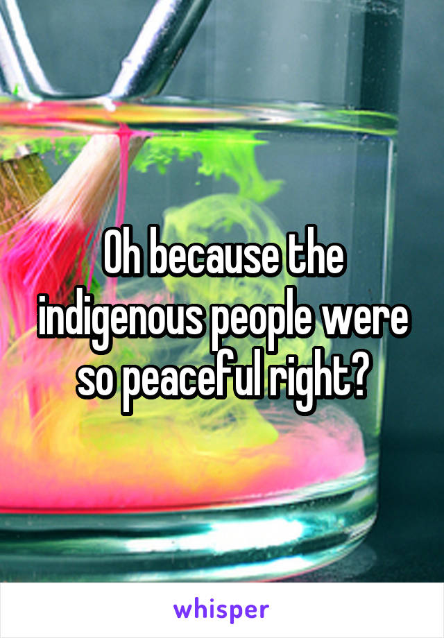 Oh because the indigenous people were so peaceful right?