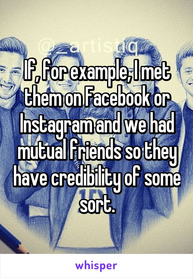 If, for example, I met them on Facebook or Instagram and we had mutual friends so they have credibility of some sort.