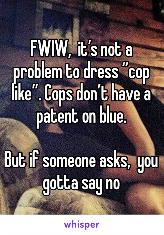 FWIW,  it’s not a problem to dress “cop like”. Cops don’t have a patent on blue.

But if someone asks,  you gotta say no
