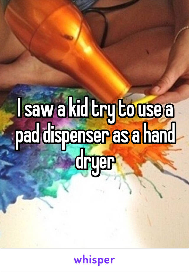 I saw a kid try to use a pad dispenser as a hand dryer