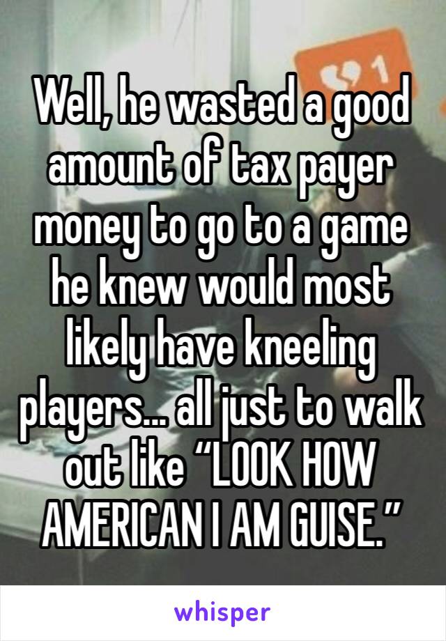 Well, he wasted a good amount of tax payer money to go to a game he knew would most likely have kneeling players... all just to walk out like “LOOK HOW AMERICAN I AM GUISE.”