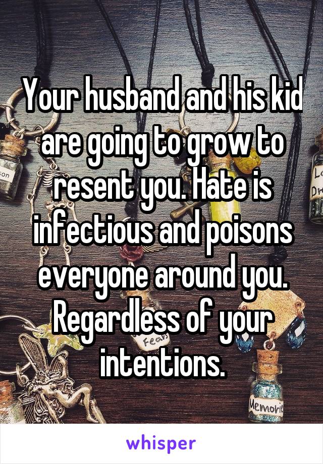 Your husband and his kid are going to grow to resent you. Hate is infectious and poisons everyone around you. Regardless of your intentions.