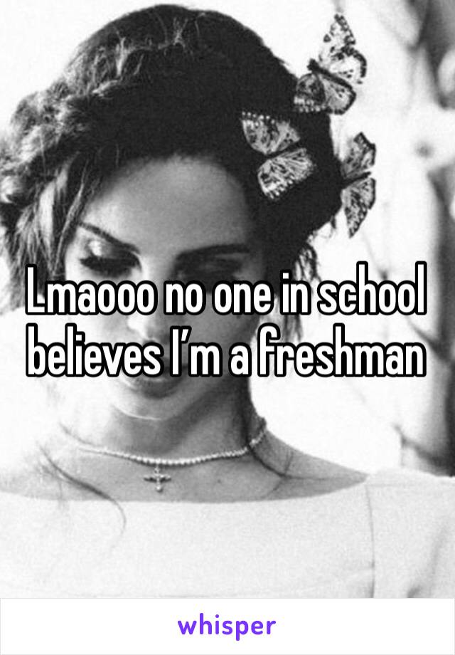 Lmaooo no one in school believes I’m a freshman 