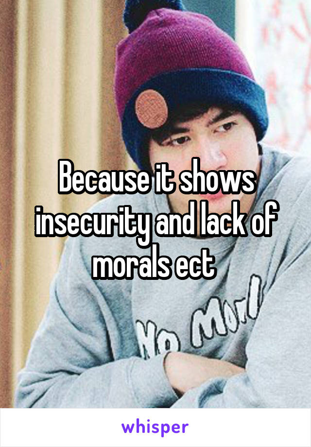 Because it shows insecurity and lack of morals ect 