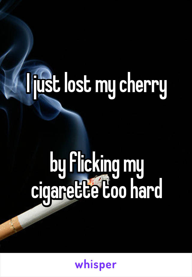 I just lost my cherry


by flicking my cigarette too hard