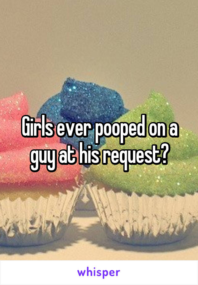 Girls ever pooped on a guy at his request?